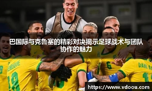 巴国际与克鲁塞的精彩对决揭示足球战术与团队协作的魅力