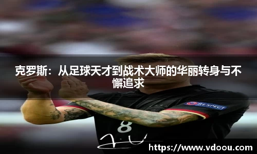克罗斯：从足球天才到战术大师的华丽转身与不懈追求