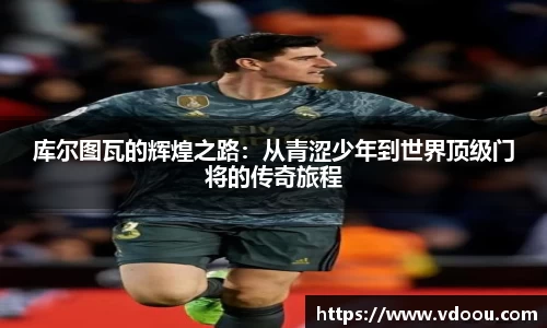 库尔图瓦的辉煌之路：从青涩少年到世界顶级门将的传奇旅程