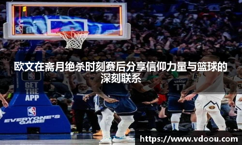 欧文在斋月绝杀时刻赛后分享信仰力量与篮球的深刻联系