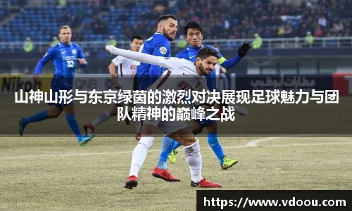 山神山形与东京绿茵的激烈对决展现足球魅力与团队精神的巅峰之战