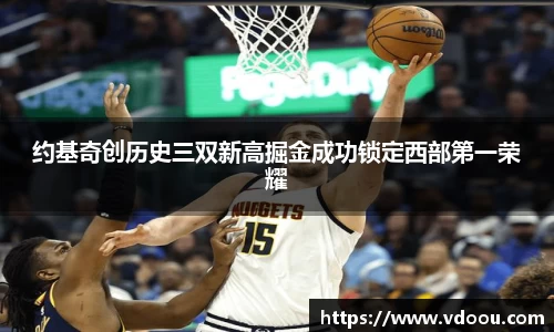 约基奇创历史三双新高掘金成功锁定西部第一荣耀